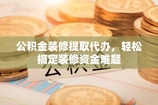 曾都公积金装修提取代办，轻松搞定装修资金难题