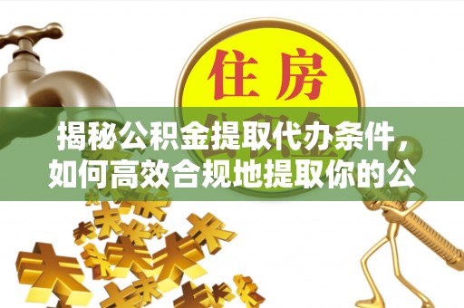 曾都揭秘公积金提取代办条件，如何高效合规地提取你的公积金