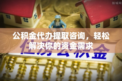 曾都公积金代办提取咨询，轻松解决你的资金需求