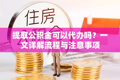 曾都提取公积金可以代办吗？一文详解流程与注意事项