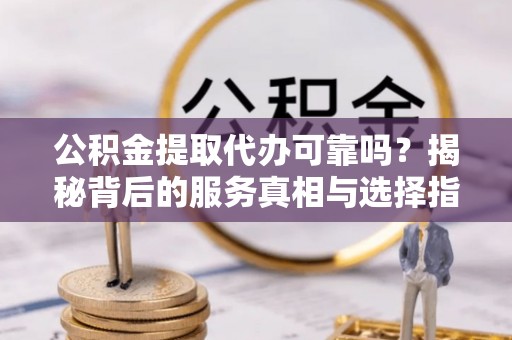 曾都公积金提取代办可靠吗？揭秘背后的服务真相与选择指南