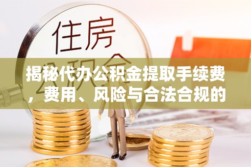 曾都揭秘代办公积金提取手续费，费用、风险与合法合规的全解析