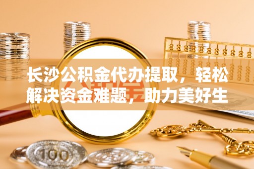 曾都长沙公积金代办提取，轻松解决资金难题，助力美好生活