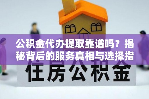 曾都公积金代办提取靠谱吗？揭秘背后的服务真相与选择指南