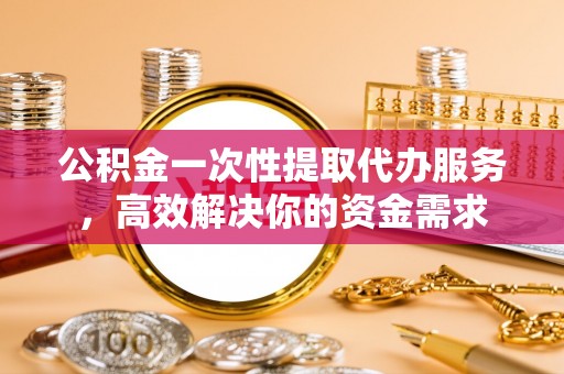 曾都公积金一次性提取代办服务，高效解决你的资金需求