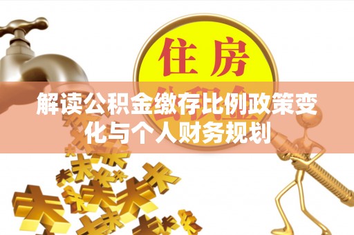 曾都解读公积金缴存比例政策变化与个人财务规划