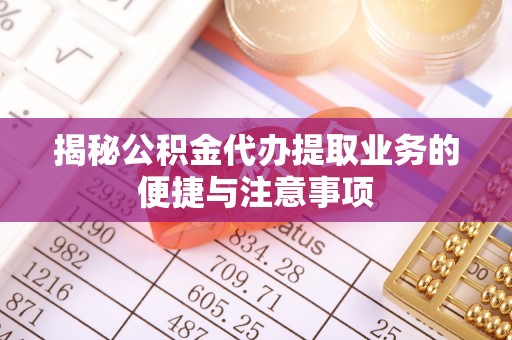 曾都揭秘公积金代办提取业务的便捷与注意事项