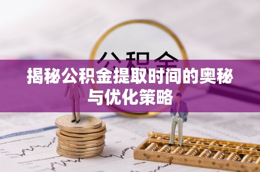 曾都揭秘公积金提取时间的奥秘与优化策略
