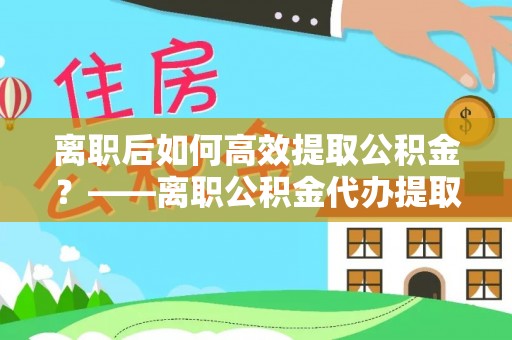 曾都离职后如何高效提取公积金？——离职公积金代办提取全流程解析