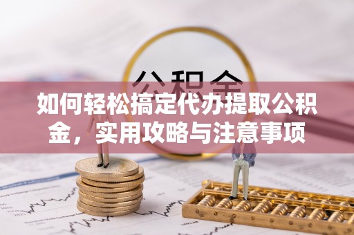 曾都如何轻松搞定代办提取公积金，实用攻略与注意事项