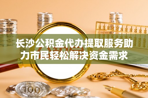 曾都长沙公积金代办提取服务助力市民轻松解决资金需求
