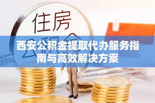 曾都西安公积金提取代办服务指南与高效解决方案