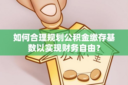曾都如何合理规划公积金缴存基数以实现财务自由？