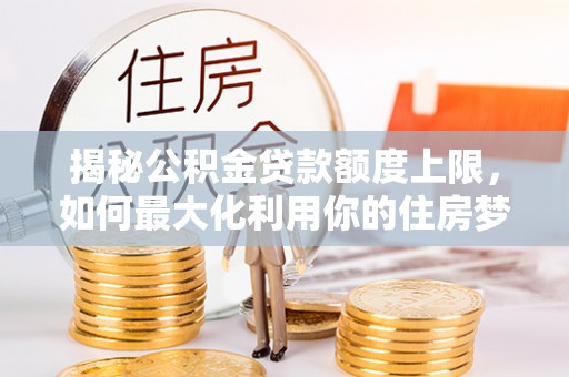 曾都揭秘公积金贷款额度上限，如何最大化利用你的住房梦想资金？