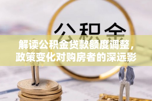 曾都解读公积金贷款额度调整，政策变化对购房者的深远影响