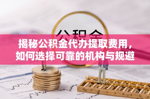 曾都揭秘公积金代办提取费用，如何选择可靠的机构与规避潜在风险
