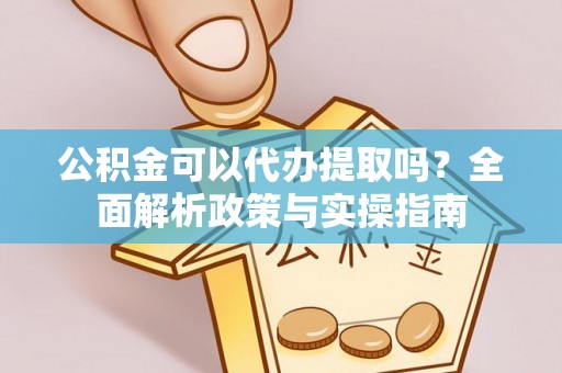 曾都公积金可以代办提取吗？全面解析政策与实操指南