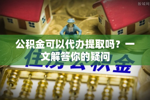 曾都公积金可以代办提取吗？一文解答你的疑问