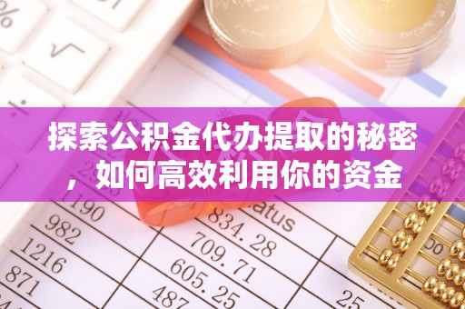 曾都探索公积金代办提取的秘密，如何高效利用你的资金