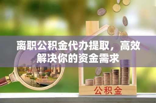 曾都离职公积金代办提取，高效解决你的资金需求