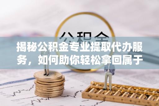 曾都揭秘公积金专业提取代办服务，如何助你轻松拿回属于你的资金