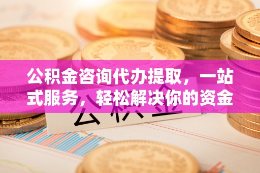 曾都公积金咨询代办提取，一站式服务，轻松解决你的资金难题