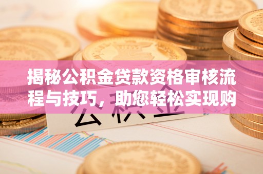 曾都揭秘公积金贷款资格审核流程与技巧，助您轻松实现购房梦想