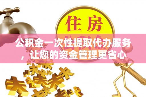 曾都公积金一次性提取代办服务，让您的资金管理更省心
