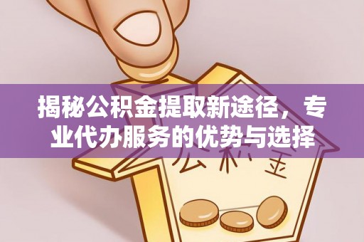 曾都揭秘公积金提取新途径，专业代办服务的优势与选择