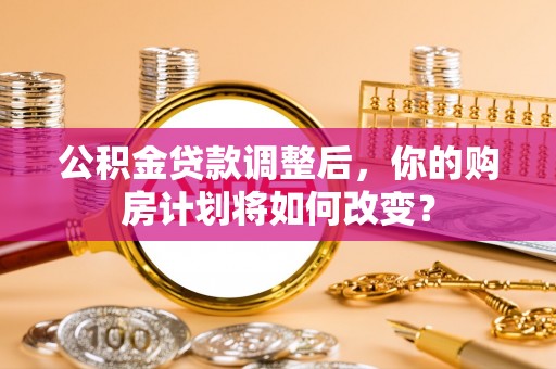 曾都公积金贷款调整后，你的购房计划将如何改变？