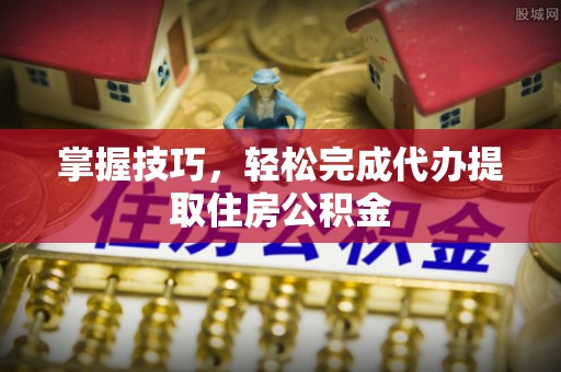 曾都掌握技巧，轻松完成代办提取住房公积金