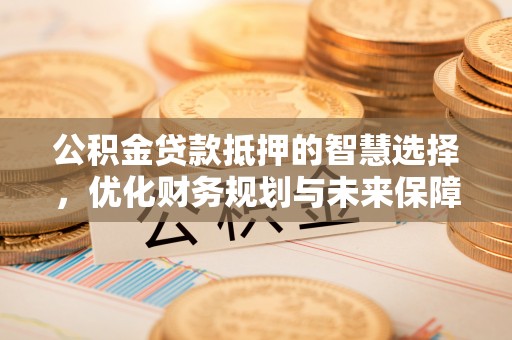 曾都公积金贷款抵押的智慧选择，优化财务规划与未来保障