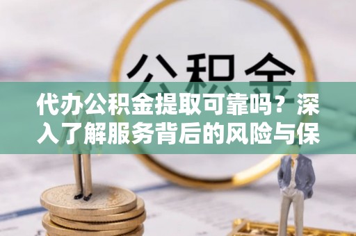 曾都代办公积金提取可靠吗？深入了解服务背后的风险与保障