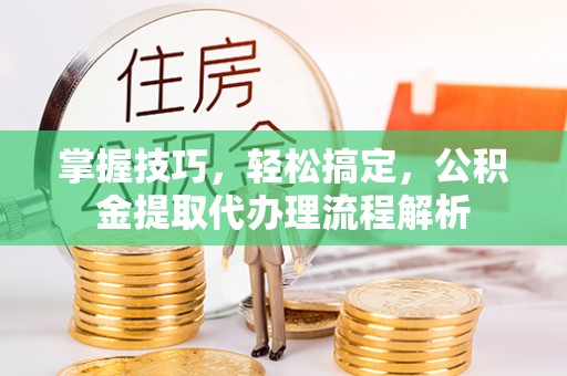 曾都掌握技巧，轻松搞定，公积金提取代办理流程解析