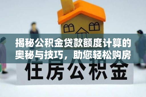 曾都揭秘公积金贷款额度计算的奥秘与技巧，助您轻松购房