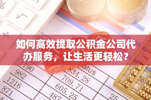 曾都如何高效提取公积金公司代办服务，让生活更轻松？