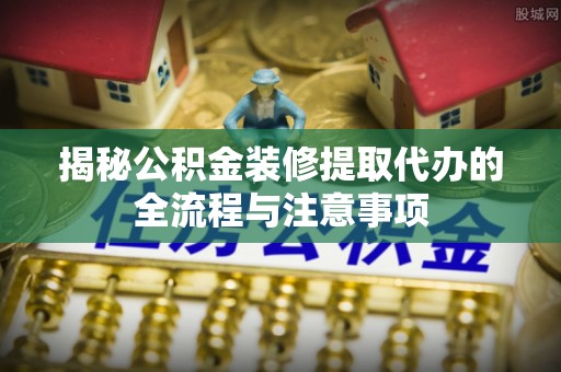 曾都揭秘公积金装修提取代办的全流程与注意事项