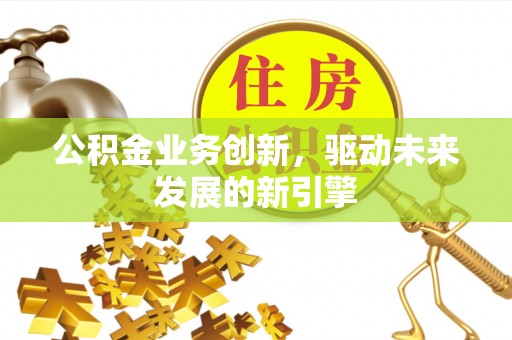 曾都公积金业务创新，驱动未来发展的新引擎