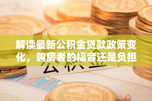 曾都解读最新公积金贷款政策变化，购房者的福音还是负担？