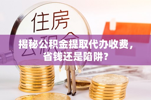 曾都揭秘公积金提取代办收费，省钱还是陷阱？