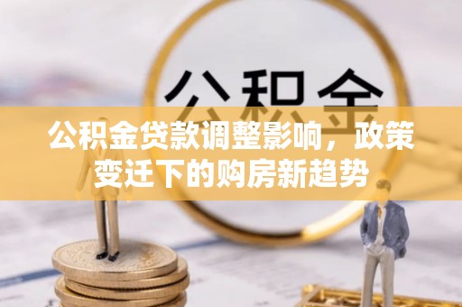 曾都公积金贷款调整影响，政策变迁下的购房新趋势