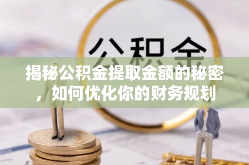 曾都揭秘公积金提取金额的秘密，如何优化你的财务规划