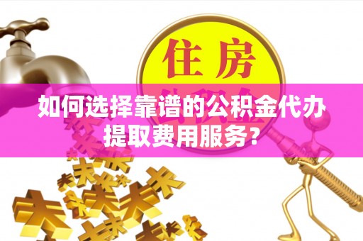 曾都如何选择靠谱的公积金代办提取费用服务？