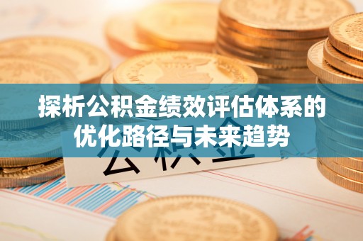 曾都探析公积金绩效评估体系的优化路径与未来趋势