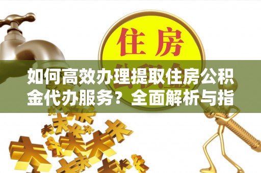 曾都如何高效办理提取住房公积金代办服务？全面解析与指南