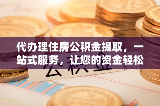 曾都代办理住房公积金提取，一站式服务，让您的资金轻松到账