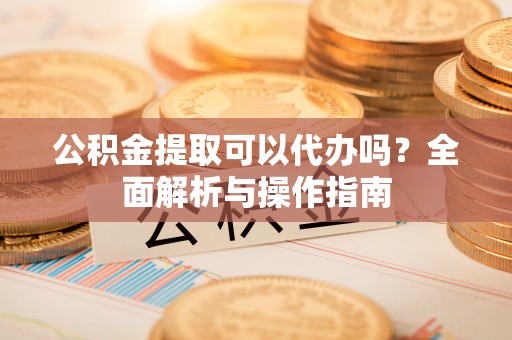 曾都公积金提取可以代办吗？全面解析与操作指南