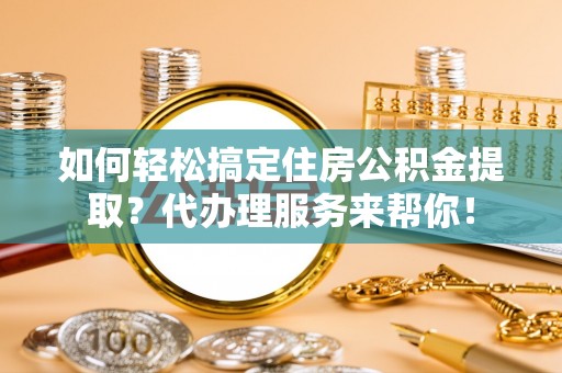 曾都如何轻松搞定住房公积金提取？代办理服务来帮你！