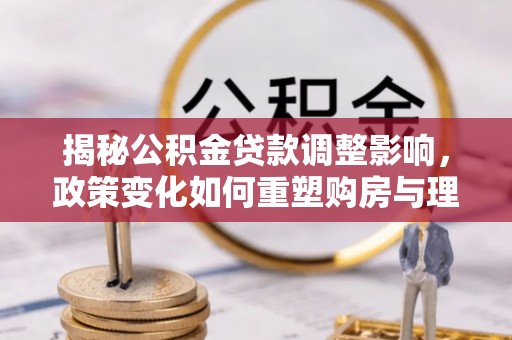 曾都揭秘公积金贷款调整影响，政策变化如何重塑购房与理财规划