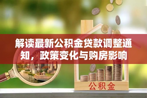 曾都解读最新公积金贷款调整通知，政策变化与购房影响
